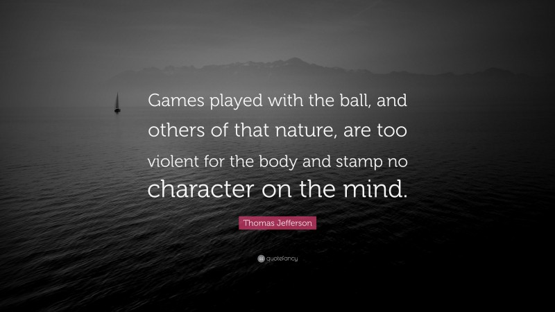 Thomas Jefferson Quote: “Games played with the ball, and others of that nature, are too violent for the body and stamp no character on the mind.”