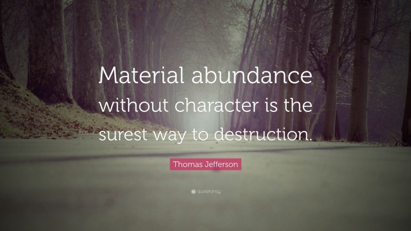 Thomas Jefferson Quote: “Material abundance without character is the surest way to destruction.”