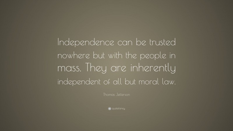 Thomas Jefferson Quote: “Independence can be trusted nowhere but with the people in mass. They are inherently independent of all but moral law.”