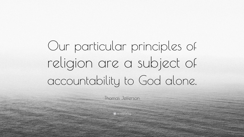 Thomas Jefferson Quote: “Our particular principles of religion are a subject of accountability to God alone.”
