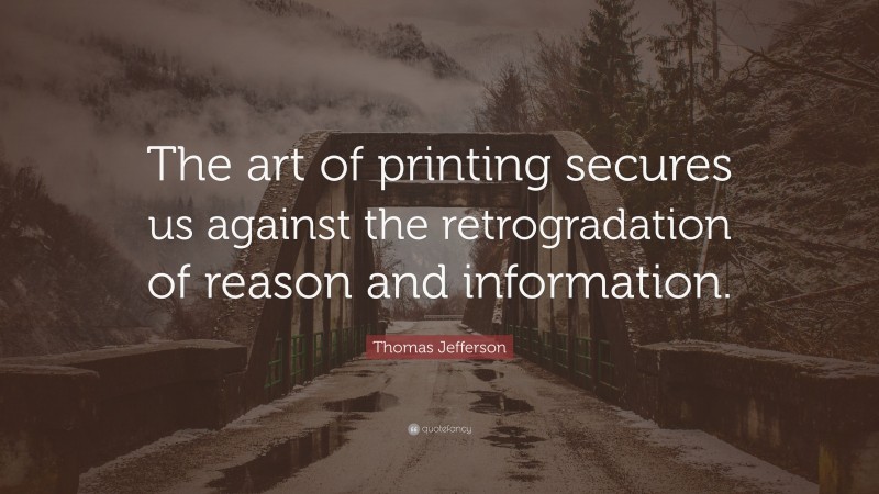 Thomas Jefferson Quote: “The art of printing secures us against the retrogradation of reason and information.”