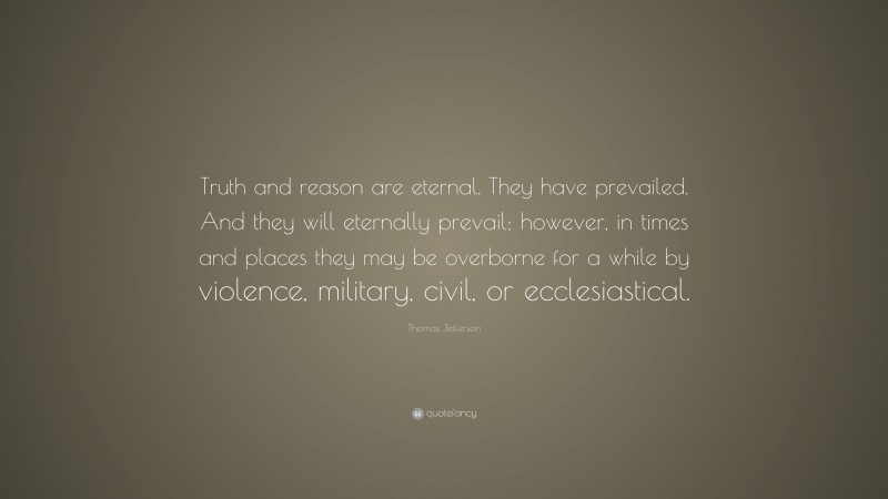 Thomas Jefferson Quote: “Truth and reason are eternal. They have prevailed. And they will eternally prevail; however, in times and places they may be overborne for a while by violence, military, civil, or ecclesiastical.”