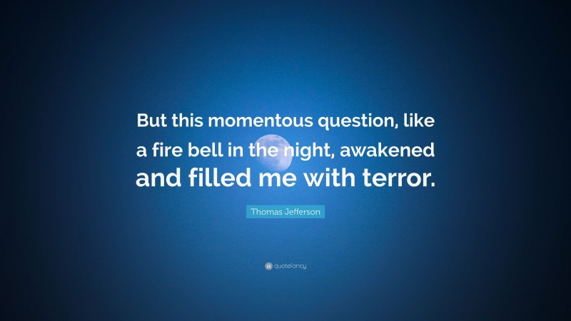 Thomas Jefferson Quote: “But this momentous question, like a fire bell in the night, awakened and filled me with terror.”