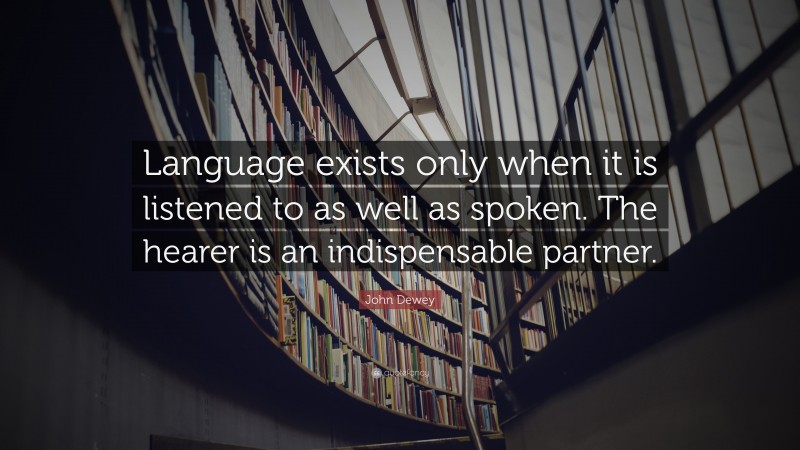 John Dewey Quote: “Language exists only when it is listened to as well as spoken. The hearer is an indispensable partner.”