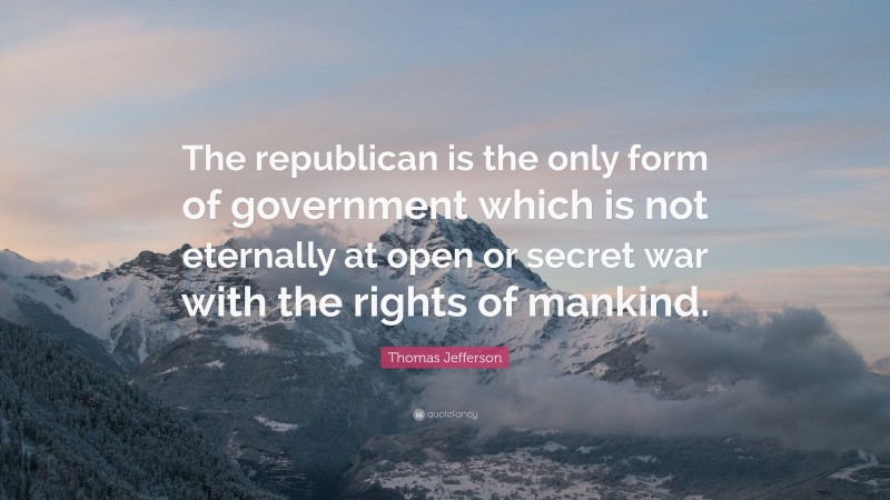 Thomas Jefferson Quote: “The republican is the only form of government which is not eternally at open or secret war with the rights of mankind.”