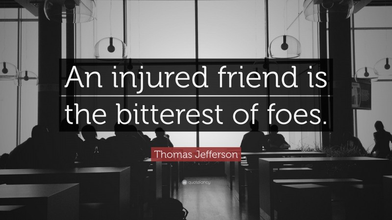 Thomas Jefferson Quote: “An injured friend is the bitterest of foes.”