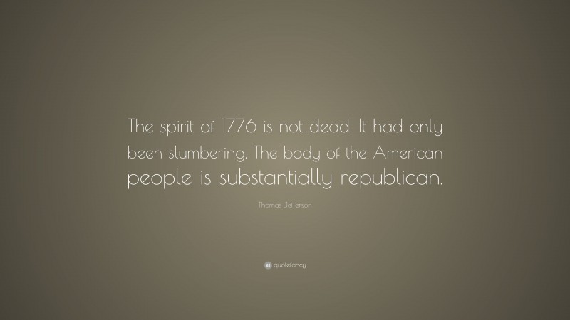 Thomas Jefferson Quote: “The spirit of 1776 is not dead. It had only been slumbering. The body of the American people is substantially republican.”