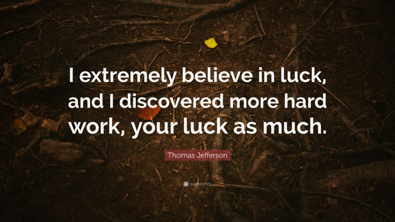 Thomas Jefferson Quote: “I extremely believe in luck, and I discovered more hard work, your luck as much.”