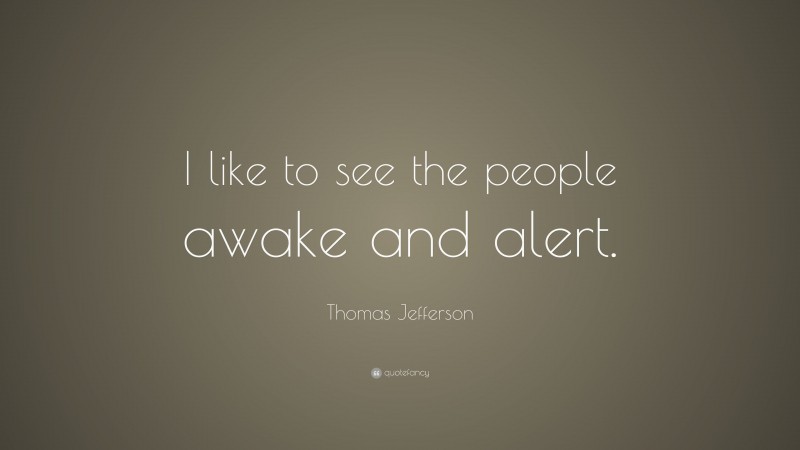 Thomas Jefferson Quote: “I like to see the people awake and alert.”