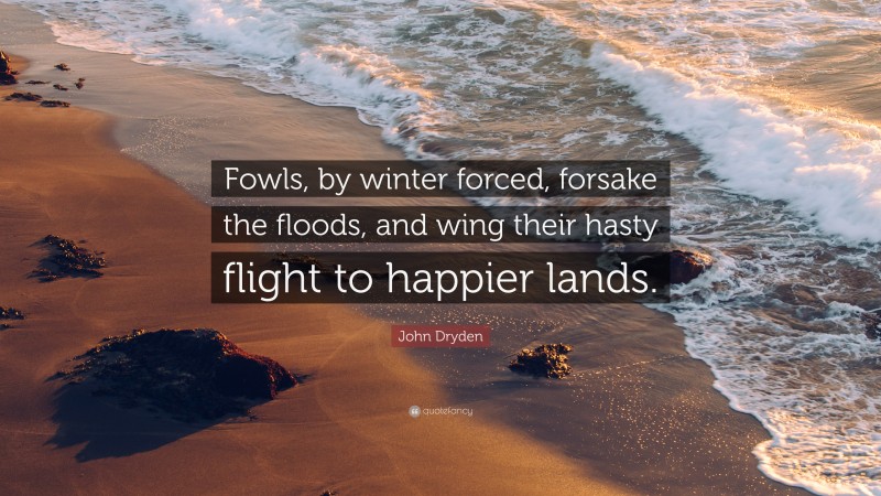 John Dryden Quote: “Fowls, by winter forced, forsake the floods, and wing their hasty flight to happier lands.”