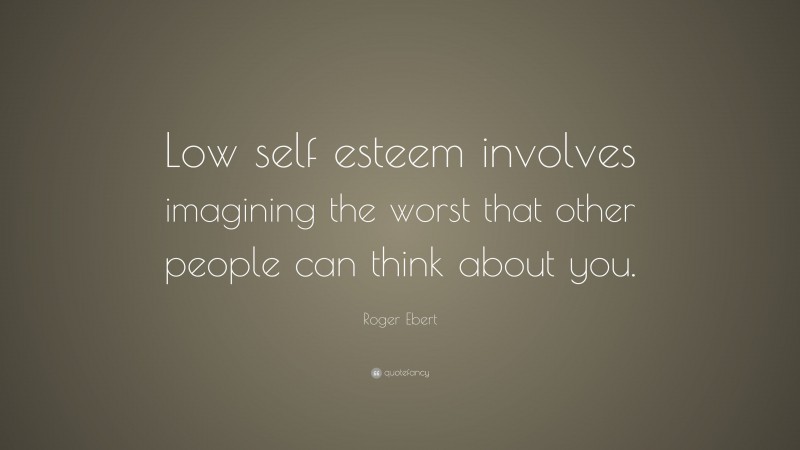Roger Ebert Quote: “Low self esteem involves imagining the worst that other people can think about you.”