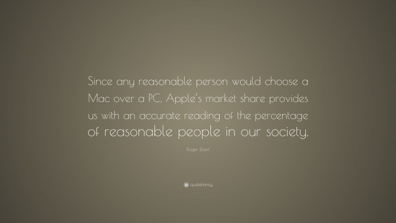 Roger Ebert Quote: “Since any reasonable person would choose a Mac over a PC, Apple’s market share provides us with an accurate reading of the percentage of reasonable people in our society.”