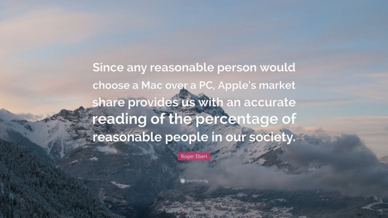 Roger Ebert Quote: “Since any reasonable person would choose a Mac over a PC, Apple’s market share provides us with an accurate reading of the percentage of reasonable people in our society.”