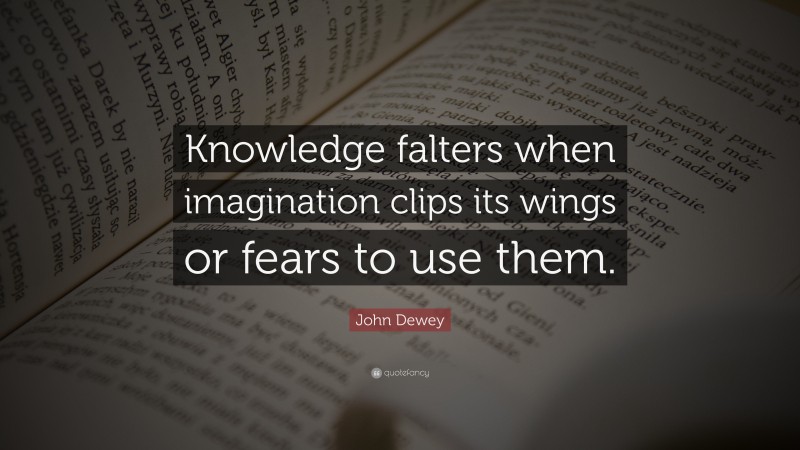John Dewey Quote: “Knowledge falters when imagination clips its wings or fears to use them.”