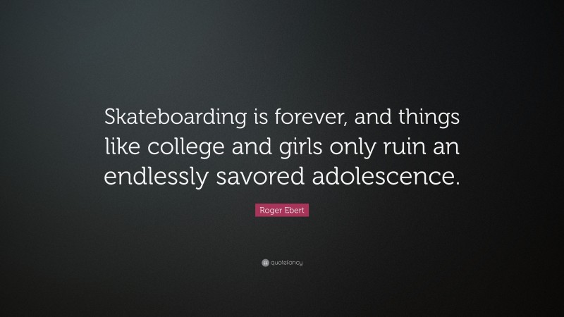 Roger Ebert Quote: “Skateboarding is forever, and things like college and girls only ruin an endlessly savored adolescence.”