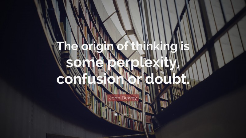 John Dewey Quote: “The origin of thinking is some perplexity, confusion or doubt.”