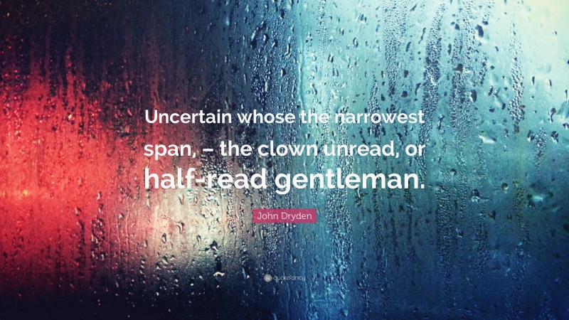 John Dryden Quote: “Uncertain whose the narrowest span, – the clown unread, or half-read gentleman.”