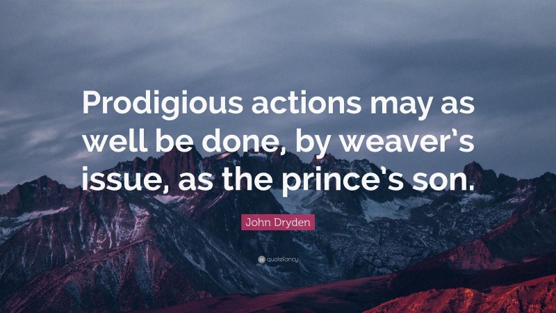 John Dryden Quote: “Prodigious actions may as well be done, by weaver’s issue, as the prince’s son.”