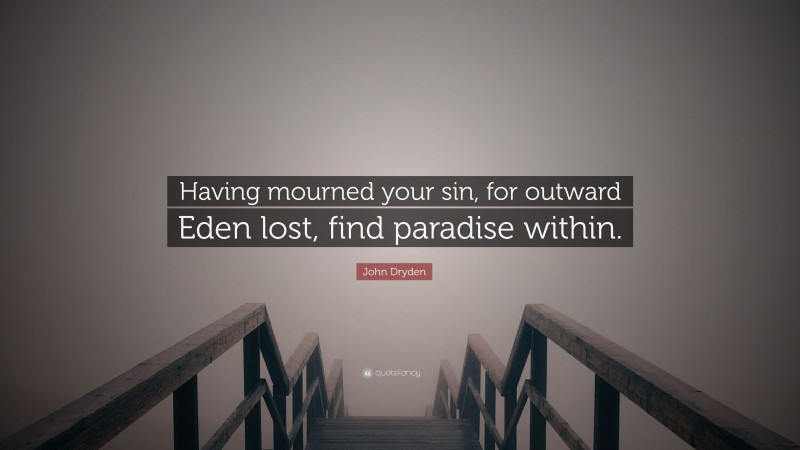 John Dryden Quote: “Having mourned your sin, for outward Eden lost, find paradise within.”