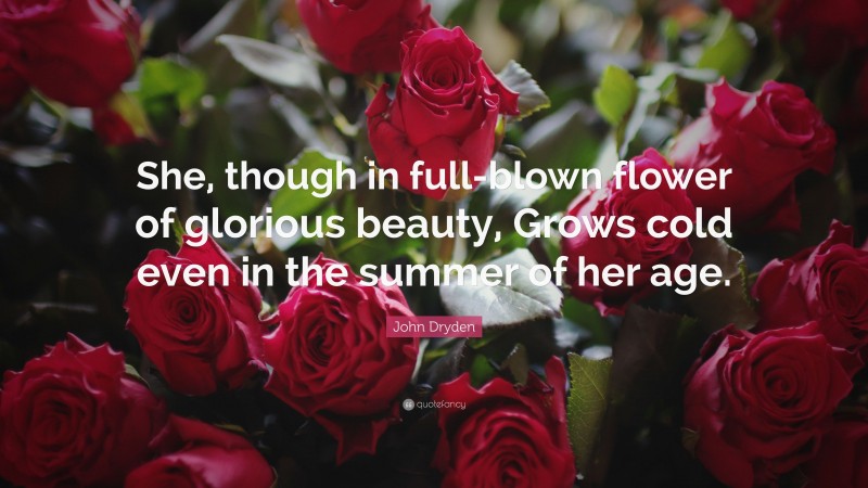 John Dryden Quote: “She, though in full-blown flower of glorious beauty, Grows cold even in the summer of her age.”