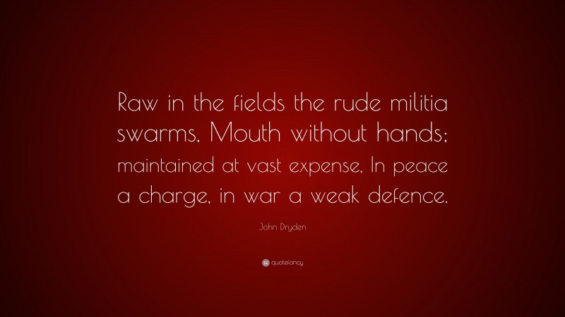 John Dryden Quote: “Raw in the fields the rude militia swarms, Mouth without hands; maintained at vast expense, In peace a charge, in war a weak defence.”