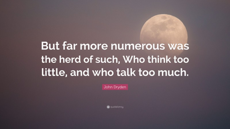 John Dryden Quote: “But far more numerous was the herd of such, Who think too little, and who talk too much.”