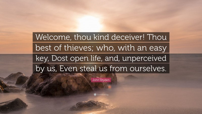 John Dryden Quote: “Welcome, thou kind deceiver! Thou best of thieves; who, with an easy key, Dost open life, and, unperceived by us, Even steal us from ourselves.”
