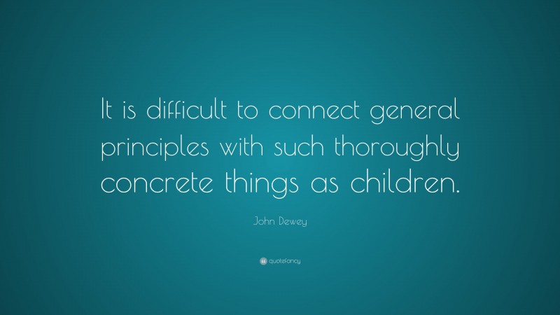 John Dewey Quote: “It is difficult to connect general principles with such thoroughly concrete things as children.”