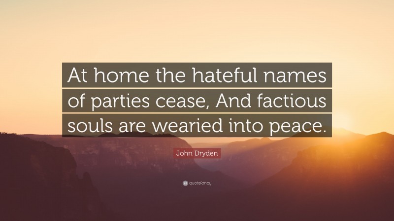 John Dryden Quote: “At home the hateful names of parties cease, And factious souls are wearied into peace.”