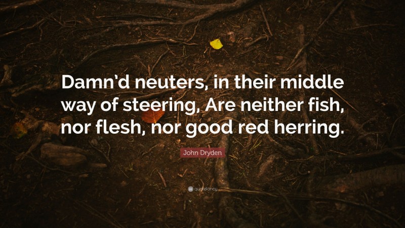 John Dryden Quote: “Damn’d neuters, in their middle way of steering, Are neither fish, nor flesh, nor good red herring.”