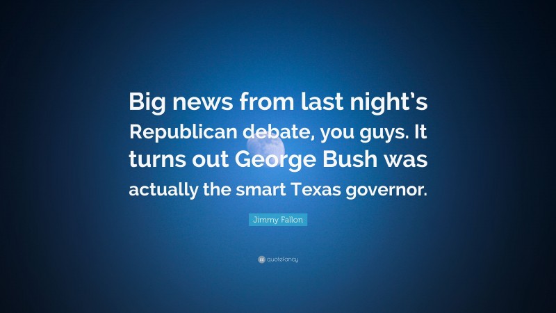 Jimmy Fallon Quote: “Big news from last night’s Republican debate, you guys. It turns out George Bush was actually the smart Texas governor.”