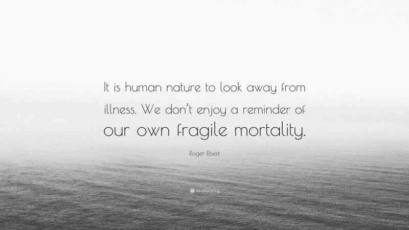 Roger Ebert Quote: “It is human nature to look away from illness. We don’t enjoy a reminder of our own fragile mortality.”