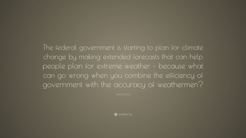 Jimmy Fallon Quote: “The federal government is starting to plan for climate change by making extended forecasts that can help people plan for extreme weather – because what can go wrong when you combine the efficiency of government with the accuracy of weathermen?”