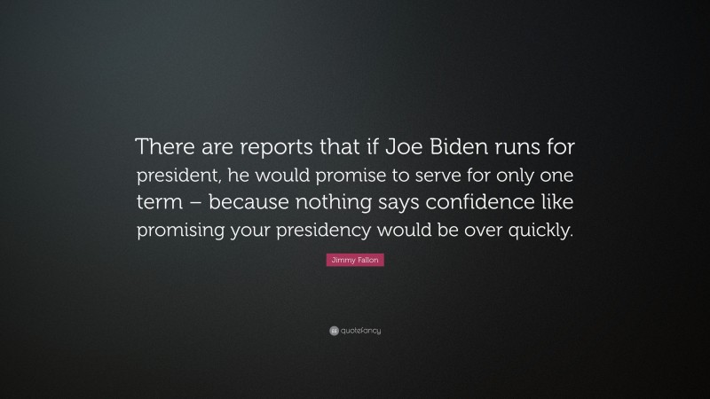 Jimmy Fallon Quote: “There are reports that if Joe Biden runs for president, he would promise to serve for only one term – because nothing says confidence like promising your presidency would be over quickly.”