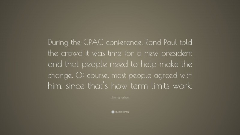 Jimmy Fallon Quote: “During the CPAC conference, Rand Paul told the crowd it was time for a new president and that people need to help make the change. Of course, most people agreed with him, since that’s how term limits work.”