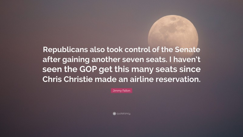 Jimmy Fallon Quote: “Republicans also took control of the Senate after gaining another seven seats. I haven’t seen the GOP get this many seats since Chris Christie made an airline reservation.”