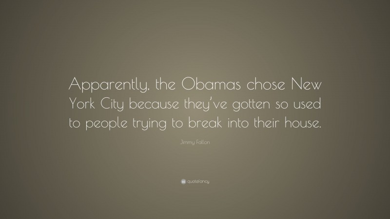 Jimmy Fallon Quote: “Apparently, the Obamas chose New York City because they’ve gotten so used to people trying to break into their house.”