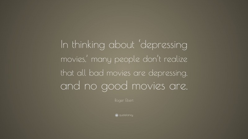Roger Ebert Quote: “In thinking about ‘depressing movies,’ many people don’t realize that all bad movies are depressing, and no good movies are.”
