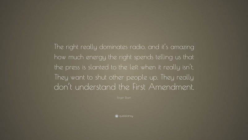 Roger Ebert Quote: “The right really dominates radio, and it’s amazing how much energy the right spends telling us that the press is slanted to the left when it really isn’t. They want to shut other people up. They really don’t understand the First Amendment.”