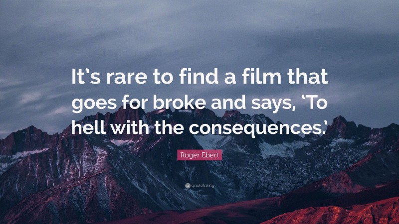 Roger Ebert Quote: “It’s rare to find a film that goes for broke and says, ‘To hell with the consequences.’”