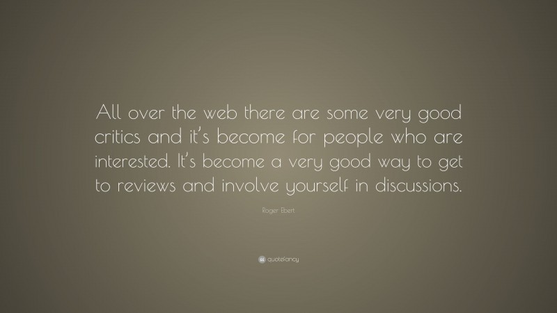 Roger Ebert Quote: “All over the web there are some very good critics and it’s become for people who are interested. It’s become a very good way to get to reviews and involve yourself in discussions.”