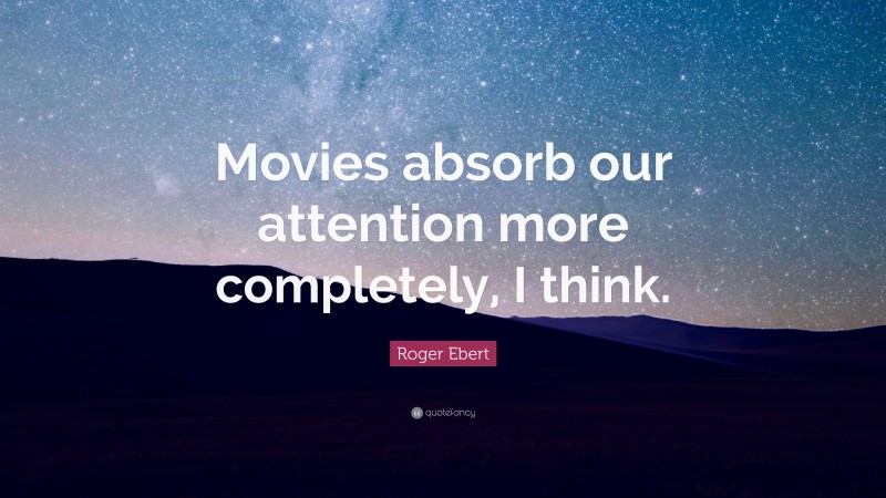 Roger Ebert Quote: “Movies absorb our attention more completely, I think.”