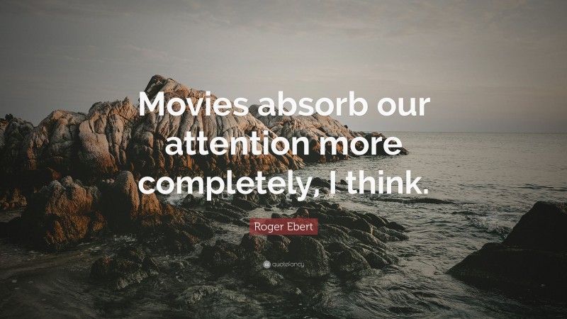 Roger Ebert Quote: “Movies absorb our attention more completely, I think.”