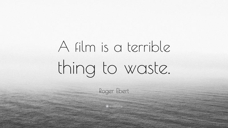 Roger Ebert Quote: “A film is a terrible thing to waste.”
