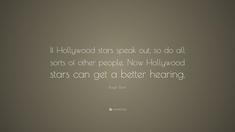 Roger Ebert Quote: “If Hollywood stars speak out, so do all sorts of other people. Now Hollywood stars can get a better hearing.”