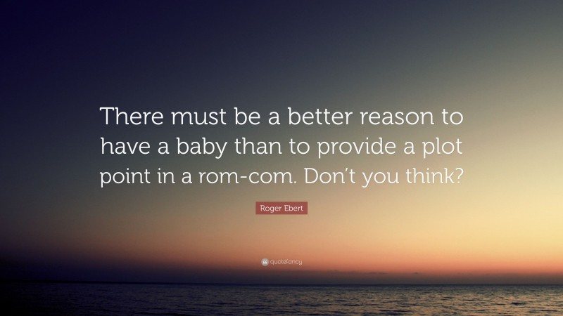 Roger Ebert Quote: “There must be a better reason to have a baby than to provide a plot point in a rom-com. Don’t you think?”