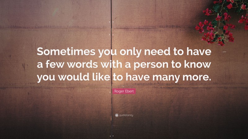 Roger Ebert Quote: “Sometimes you only need to have a few words with a person to know you would like to have many more.”