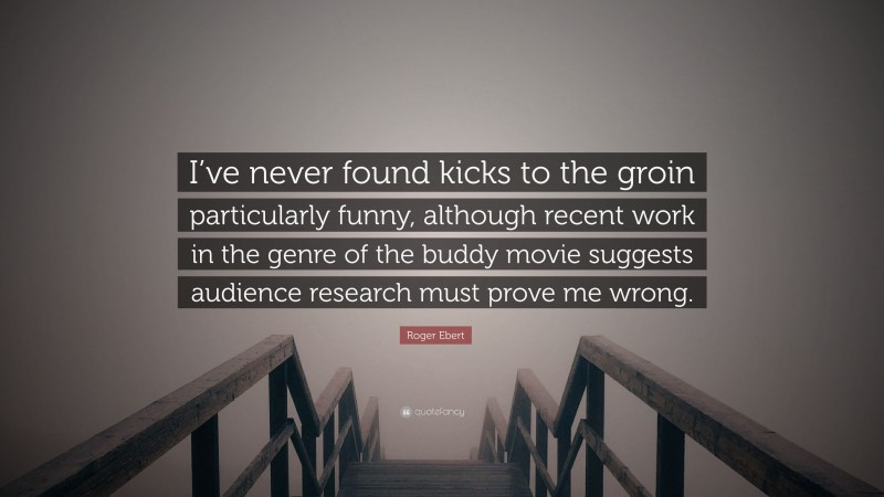 Roger Ebert Quote: “I’ve never found kicks to the groin particularly funny, although recent work in the genre of the buddy movie suggests audience research must prove me wrong.”