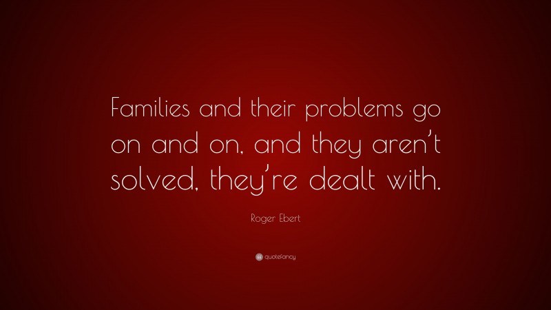 Roger Ebert Quote: “Families and their problems go on and on, and they aren’t solved, they’re dealt with.”