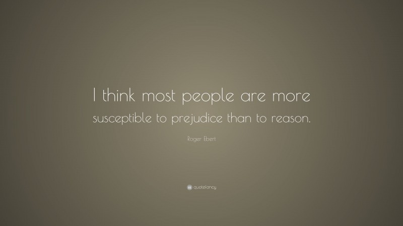 Roger Ebert Quote: “I think most people are more susceptible to prejudice than to reason.”